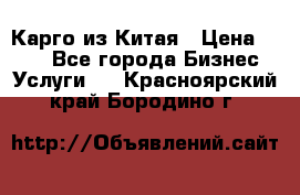 Карго из Китая › Цена ­ 100 - Все города Бизнес » Услуги   . Красноярский край,Бородино г.